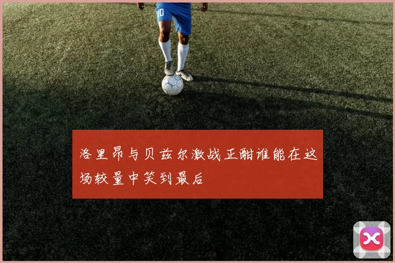 洛里昂与贝兹尔激战正酣谁能在这场较量中笑到最后