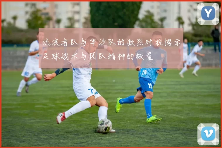 流浪者队与华沙队的激烈对抗揭示足球战术与团队精神的较量