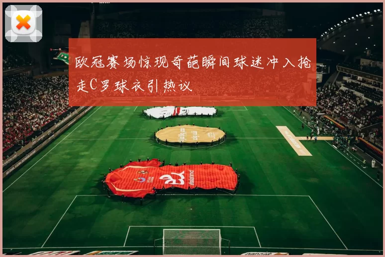 欧冠赛场惊现奇葩瞬间球迷冲入抢走C罗球衣引热议
