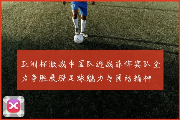 亚洲杯激战中国队迎战菲律宾队全力争胜展现足球魅力与团结精神