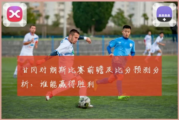 甘冈对朗斯比赛前瞻及比分预测分析，谁能赢得胜利