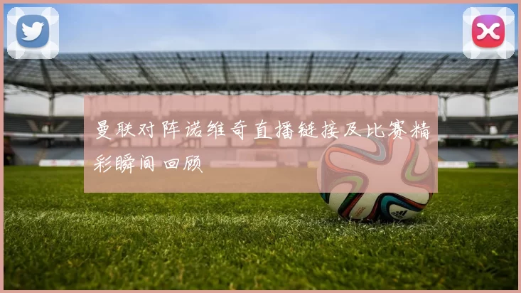 曼联对阵诺维奇直播链接及比赛精彩瞬间回顾