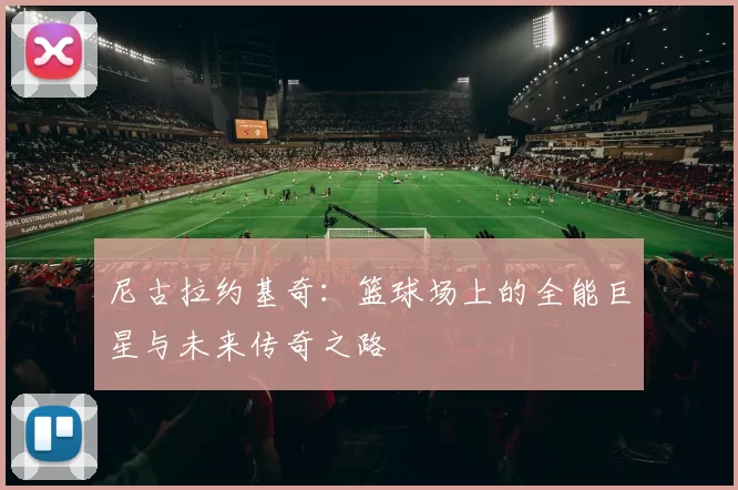 尼古拉约基奇：篮球场上的全能巨星与未来传奇之路