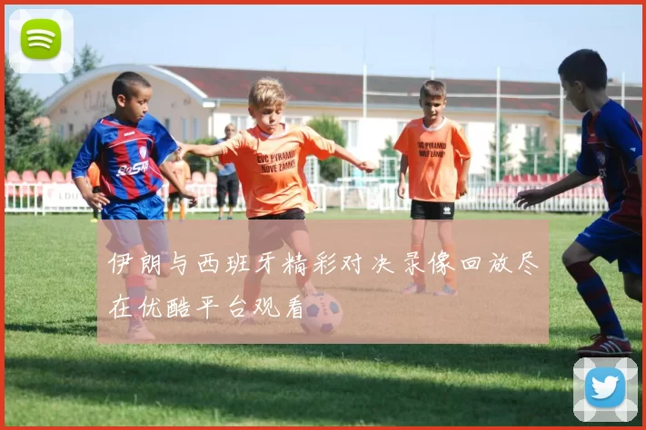 伊朗与西班牙精彩对决录像回放尽在优酷平台观看