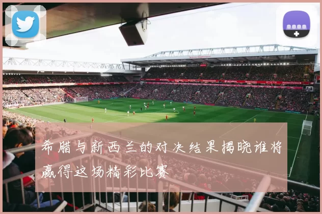 希腊与新西兰的对决结果揭晓谁将赢得这场精彩比赛