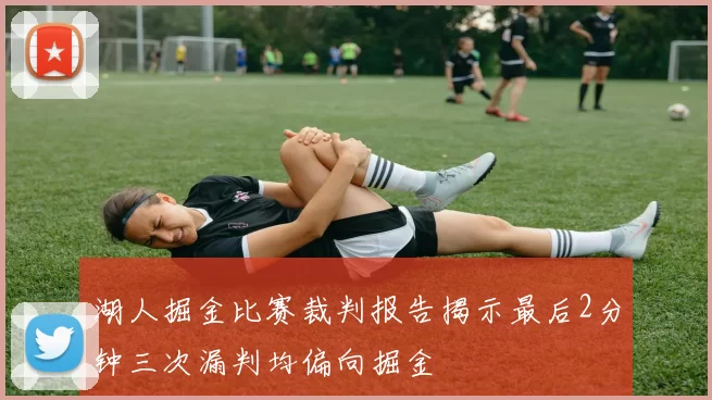 湖人掘金比赛裁判报告揭示最后2分钟三次漏判均偏向掘金
