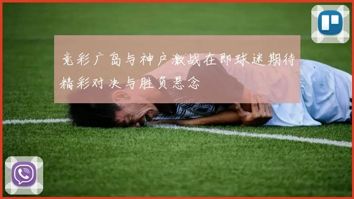 竞彩广岛与神户激战在即球迷期待精彩对决与胜负悬念