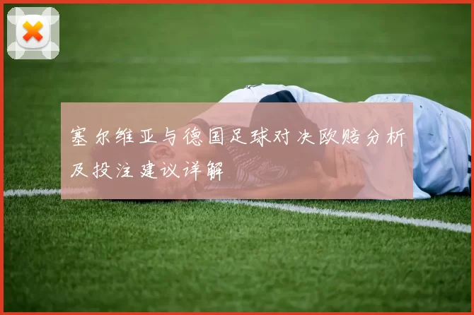 塞尔维亚与德国足球对决欧赔分析及投注建议详解