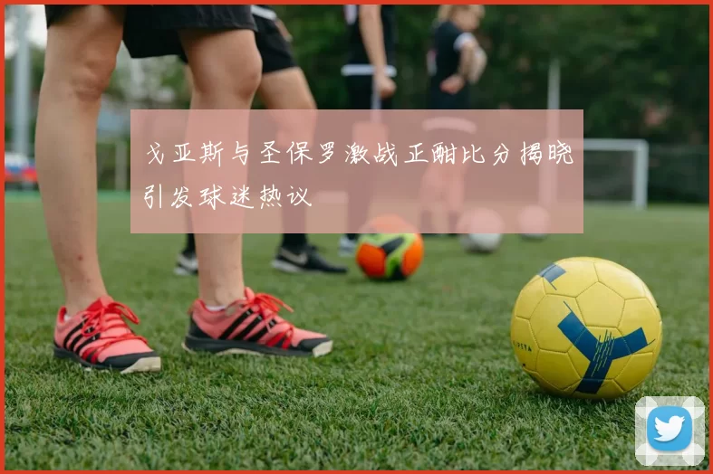 戈亚斯与圣保罗激战正酣比分揭晓引发球迷热议