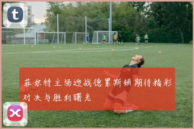 菲尔特主场迎战德累斯顿期待精彩对决与胜利曙光