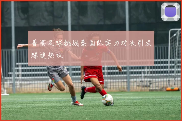香港足球挑战泰国队实力对决引发球迷热议