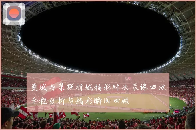 曼城与莱斯特城精彩对决录像回放全程分析与精彩瞬间回顾